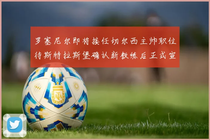 罗塞尼尔即将接任切尔西主帅职位待斯特拉斯堡确认新教练后正式宣布
