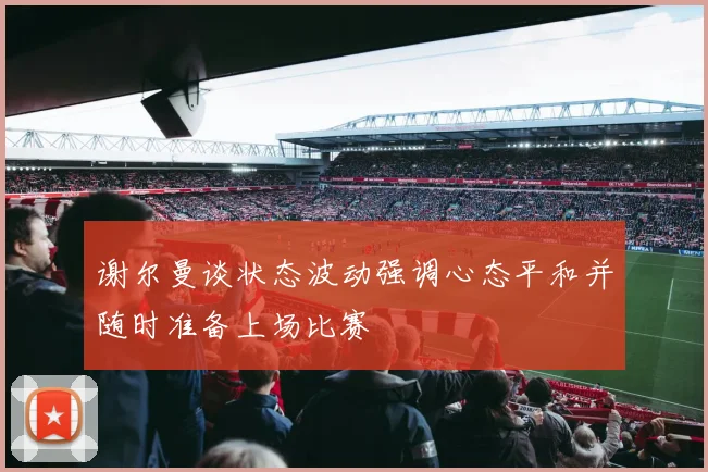谢尔曼谈状态波动强调心态平和并随时准备上场比赛