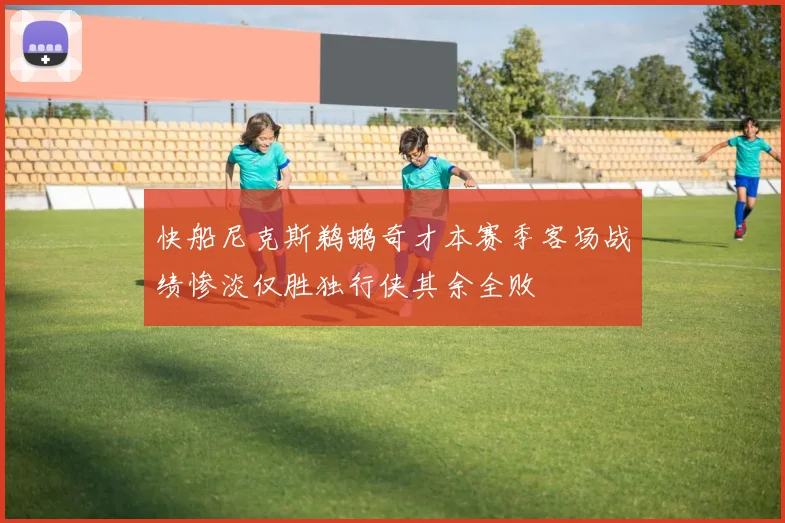 快船尼克斯鹈鹕奇才本赛季客场战绩惨淡仅胜独行侠其余全败
