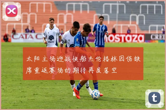 太阳主场迎战快船杰伦格林因伤缺席重返赛场的期待再度落空