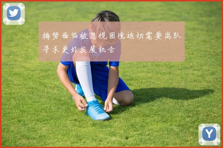 梅努面临被忽视困境迫切需要离队寻求更好发展机会