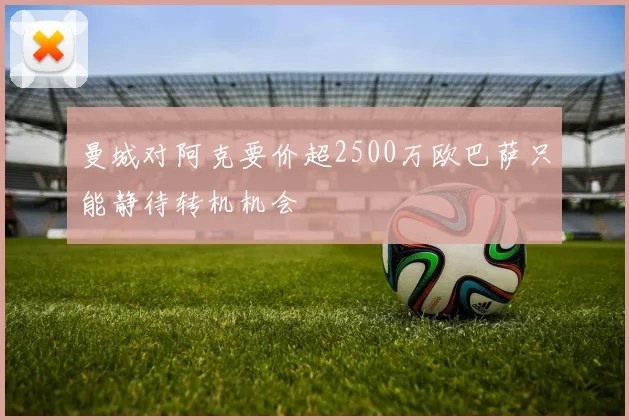 曼城对阿克要价超2500万欧巴萨只能静待转机机会