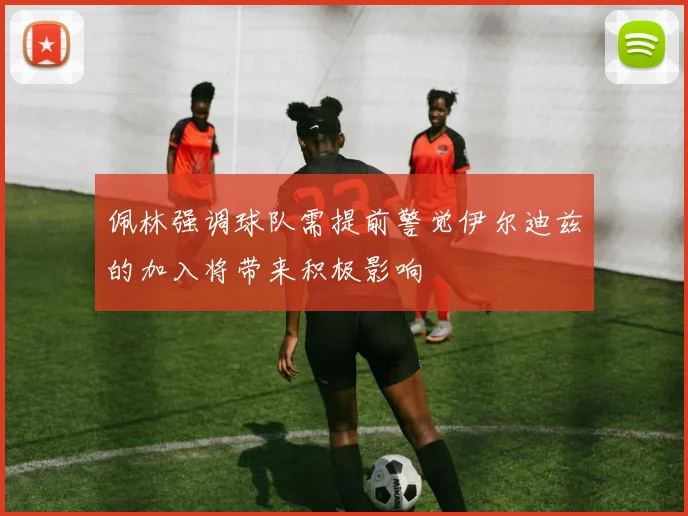 佩林强调球队需提前警觉伊尔迪兹的加入将带来积极影响