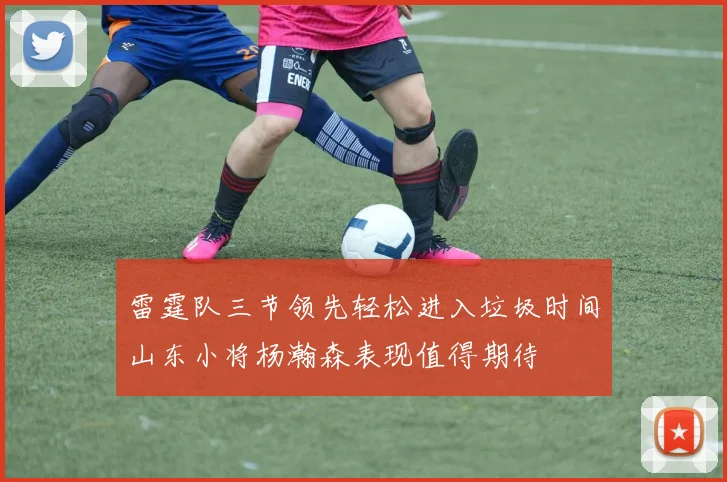 雷霆队三节领先轻松进入垃圾时间山东小将杨瀚森表现值得期待