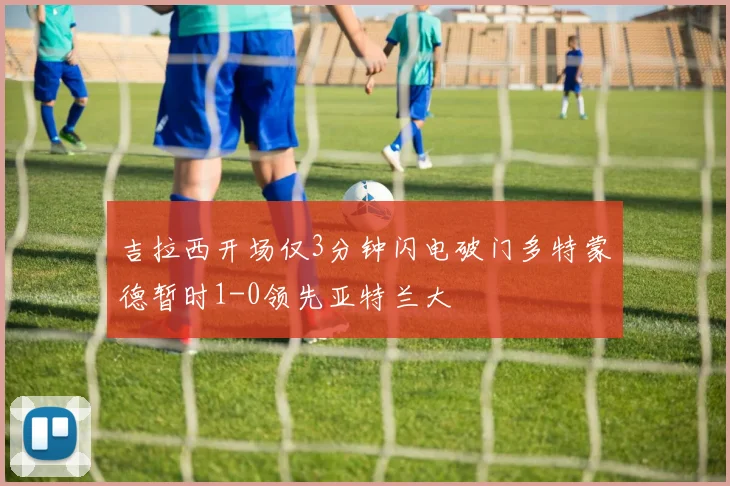 吉拉西开场仅3分钟闪电破门多特蒙德暂时1-0领先亚特兰大