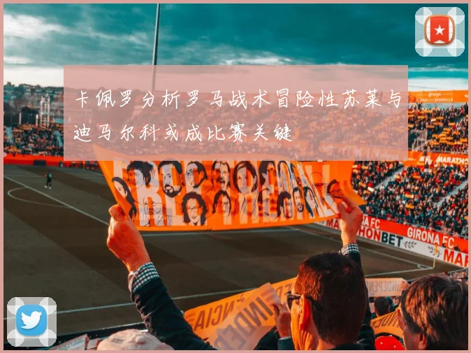卡佩罗分析罗马战术冒险性苏莱与迪马尔科或成比赛关键