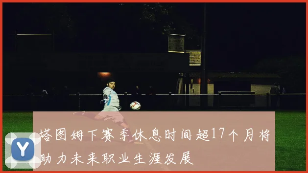 塔图姆下赛季休息时间超17个月将助力未来职业生涯发展