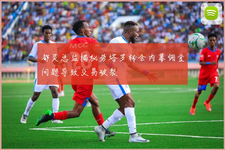 都灵总监揭秘劳塔罗转会内幕佣金问题导致交易破裂