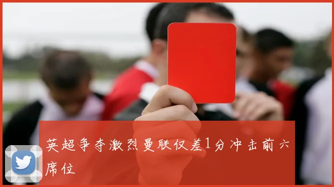 英超争夺激烈曼联仅差1分冲击前六席位