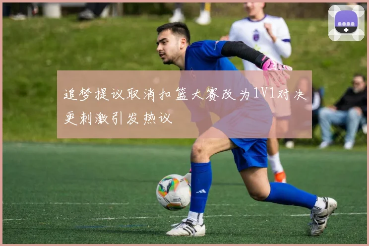 追梦提议取消扣篮大赛改为1V1对决更刺激引发热议