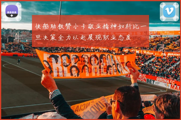 快船助教赞小卡敬业精神如科比一旦决策全力以赴展现职业态度