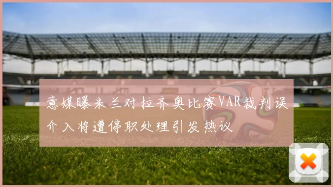 意媒曝米兰对拉齐奥比赛VAR裁判误介入将遭停职处理引发热议