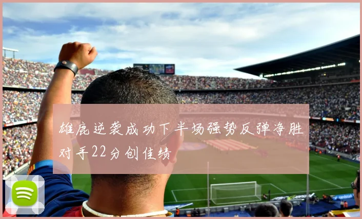 雄鹿逆袭成功下半场强势反弹净胜对手22分创佳绩