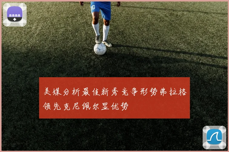 美媒分析最佳新秀竞争形势弗拉格领先克尼佩尔显优势