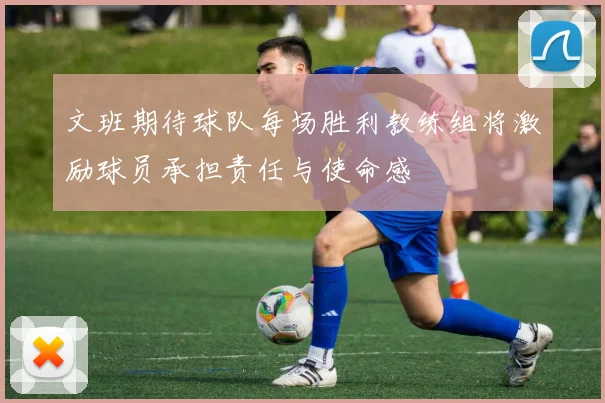 文班期待球队每场胜利教练组将激励球员承担责任与使命感