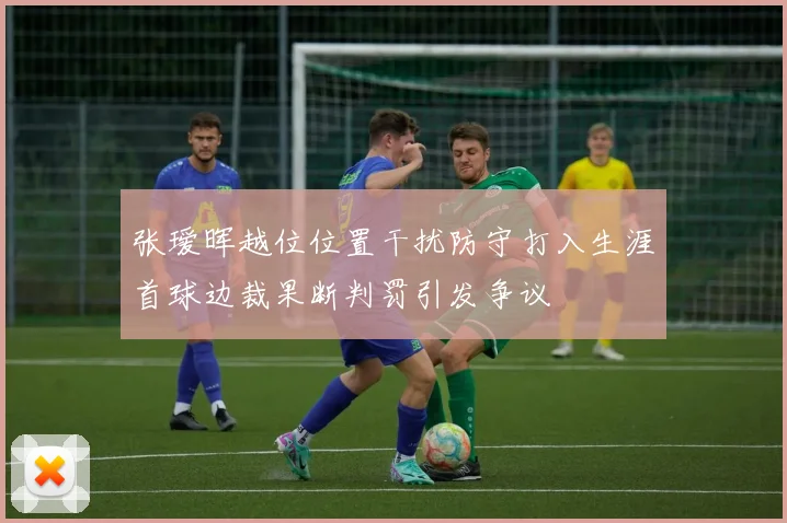 张瑷晖越位位置干扰防守打入生涯首球边裁果断判罚引发争议