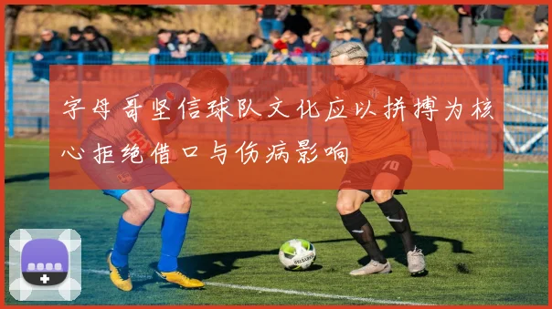 字母哥坚信球队文化应以拼搏为核心拒绝借口与伤病影响