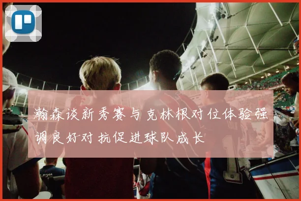 瀚森谈新秀赛与克林根对位体验强调良好对抗促进球队成长