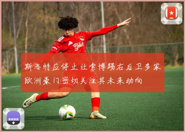 斯洛特应停止让索博踢右后卫多家欧洲豪门密切关注其未来动向