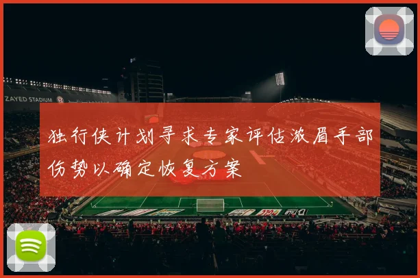 独行侠计划寻求专家评估浓眉手部伤势以确定恢复方案