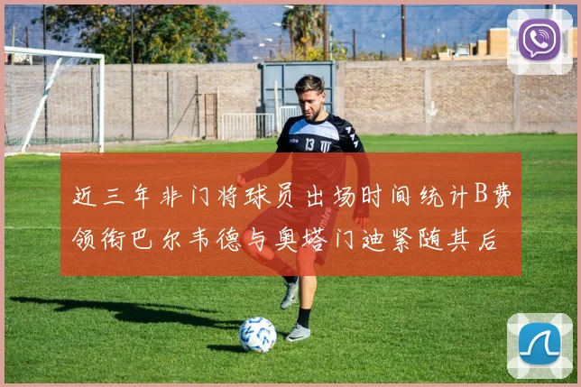 近三年非门将球员出场时间统计B费领衔巴尔韦德与奥塔门迪紧随其后
