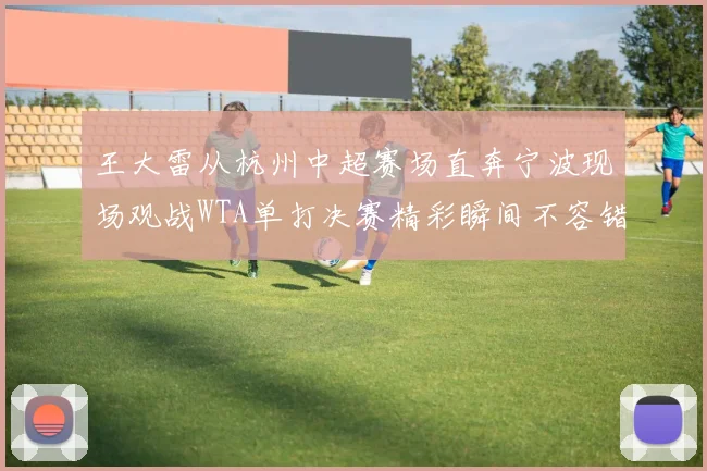 王大雷从杭州中超赛场直奔宁波现场观战WTA单打决赛精彩瞬间不容错过