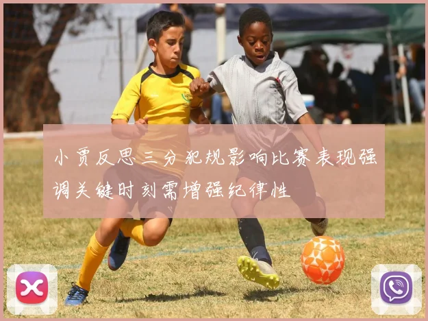 小贾反思三分犯规影响比赛表现强调关键时刻需增强纪律性