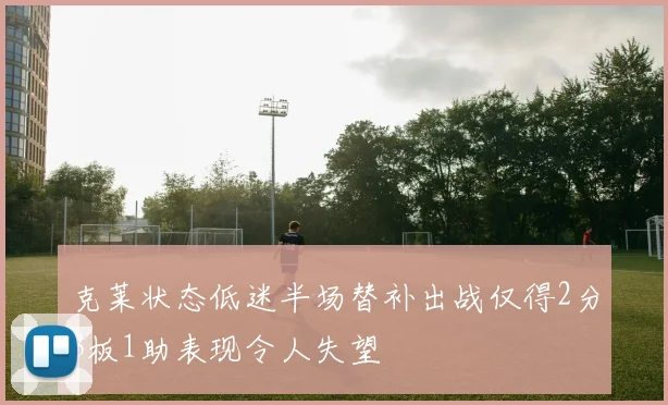 克莱状态低迷半场替补出战仅得2分3板1助表现令人失望