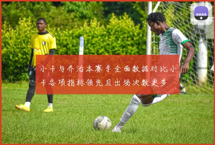 小卡与乔治本赛季全面数据对比小卡各项指标领先且出场次数更多