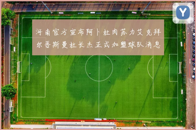 河南官方宣布阿卜杜肉苏力艾克拜尔吾斯曼杜长杰正式加盟球队消息