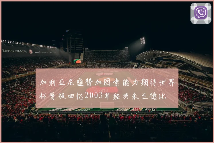加利亚尼盛赞加图索能力期待世界杯晋级回忆2003年经典米兰德比