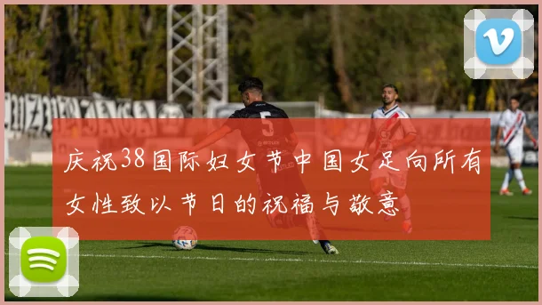 庆祝38国际妇女节中国女足向所有女性致以节日的祝福与敬意