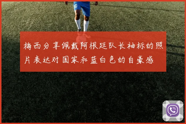 梅西分享佩戴阿根廷队长袖标的照片表达对国家和蓝白色的自豪感