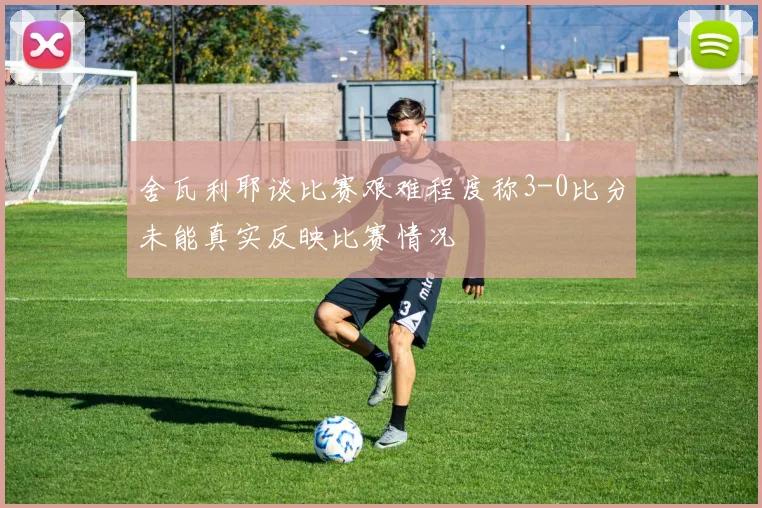 舍瓦利耶谈比赛艰难程度称3-0比分未能真实反映比赛情况
