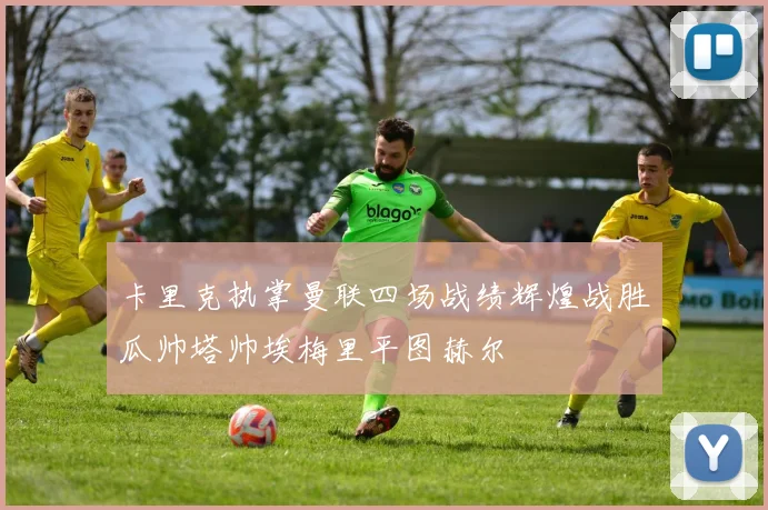 卡里克执掌曼联四场战绩辉煌战胜瓜帅塔帅埃梅里平图赫尔