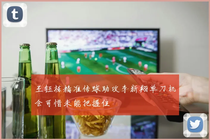 王钰栋精准传球助攻李新翔单刀机会可惜未能把握住