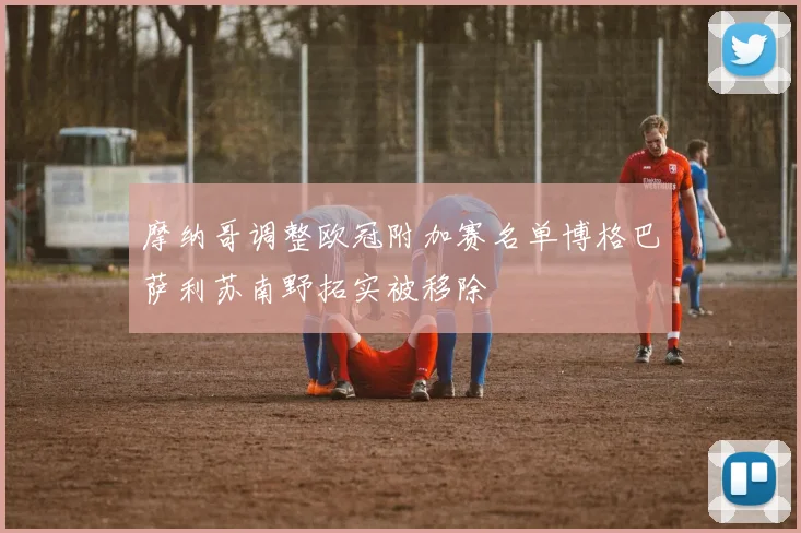 摩纳哥调整欧冠附加赛名单博格巴萨利苏南野拓实被移除