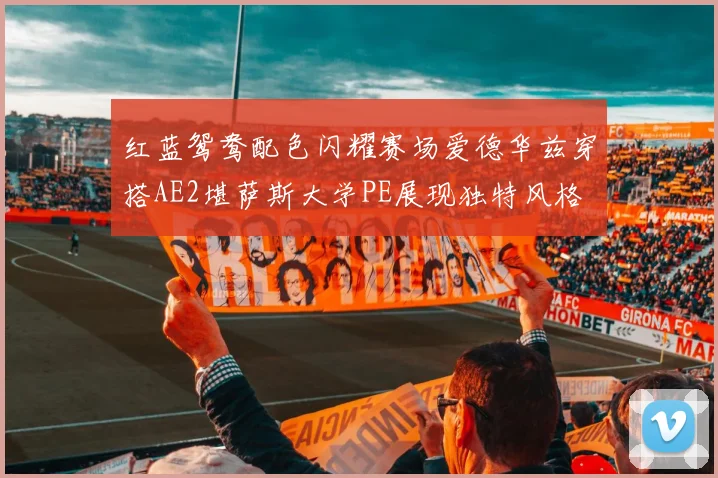 红蓝鸳鸯配色闪耀赛场爱德华兹穿搭AE2堪萨斯大学PE展现独特风格