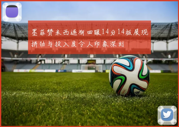 墨菲赞米西逐渐回暖14分14板展现拼劲与投入度令人印象深刻