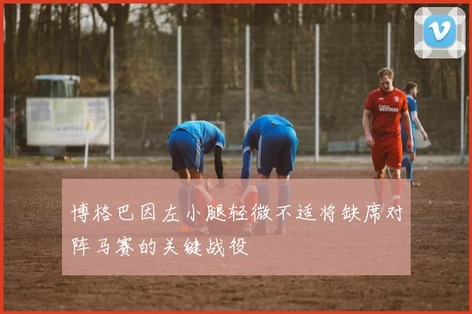 博格巴因左小腿轻微不适将缺席对阵马赛的关键战役