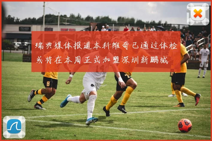 瑞典媒体报道本科维奇已通过体检或将在本周正式加盟深圳新鹏城