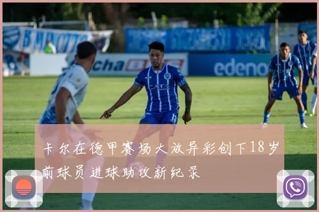 卡尔在德甲赛场大放异彩创下18岁前球员进球助攻新纪录