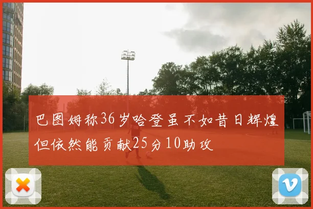 巴图姆称36岁哈登虽不如昔日辉煌但依然能贡献25分10助攻
