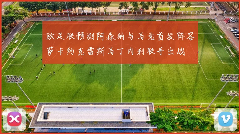 欧足联预测阿森纳与马竞首发阵容萨卡约克雷斯马丁内利联手出战