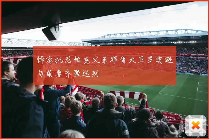 悼念托尼帕克父亲邓肯大卫罗宾逊与前妻齐聚送别