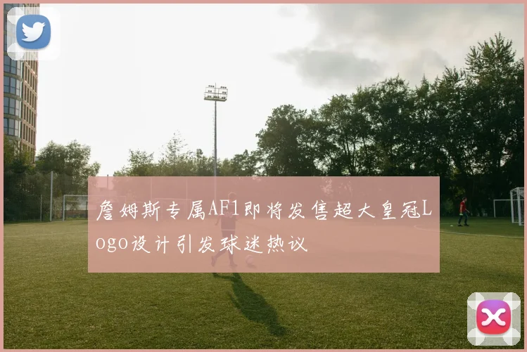 詹姆斯专属AF1即将发售超大皇冠Logo设计引发球迷热议