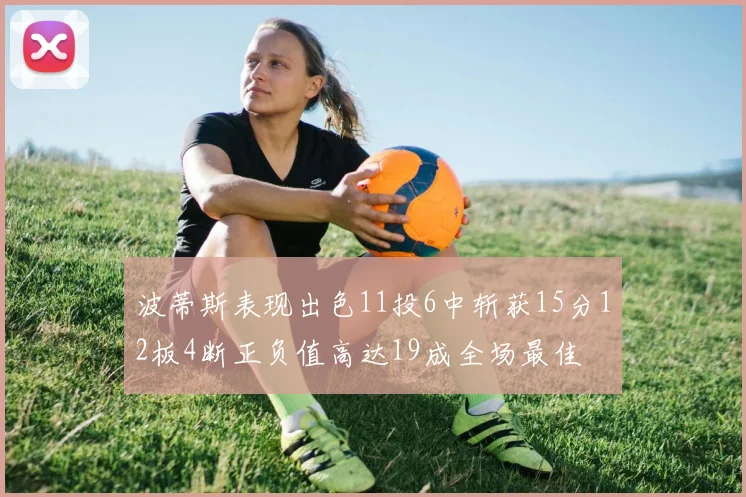 波蒂斯表现出色11投6中斩获15分12板4断正负值高达19成全场最佳
